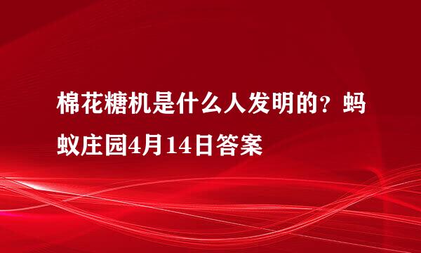 棉花糖机是什么人发明的？蚂蚁庄园4月14日答案