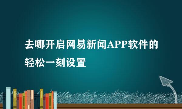 去哪开启网易新闻APP软件的轻松一刻设置
