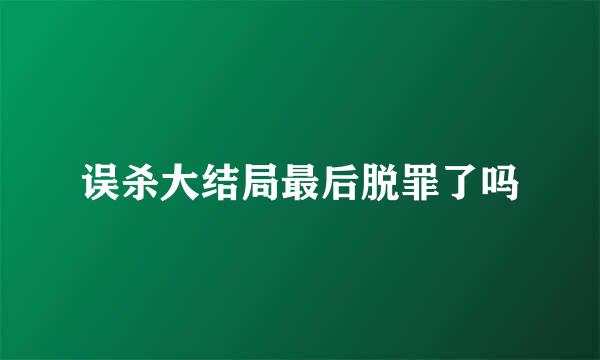 误杀大结局最后脱罪了吗