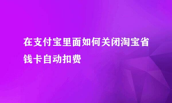在支付宝里面如何关闭淘宝省钱卡自动扣费
