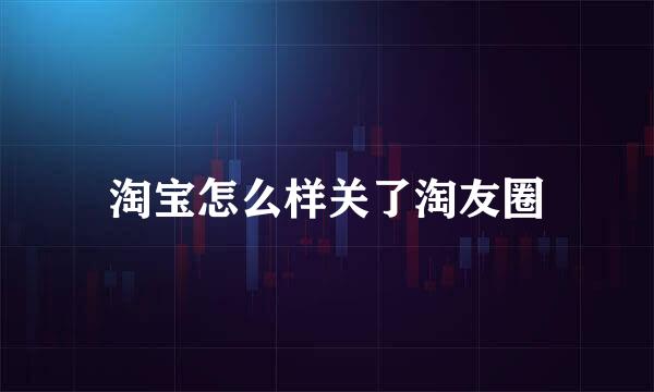 淘宝怎么样关了淘友圈