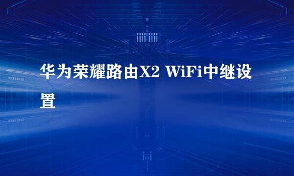 华为荣耀路由X2 WiFi中继设置