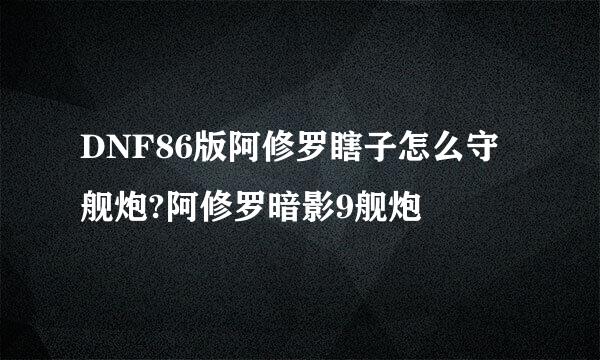 DNF86版阿修罗瞎子怎么守舰炮?阿修罗暗影9舰炮