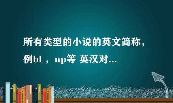所有类型的小说的英文简称，例bl ，np等 英汉对照哦，亲，谢了