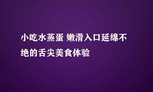 小吃水蒸蛋 嫩滑入口延绵不绝的舌尖美食体验