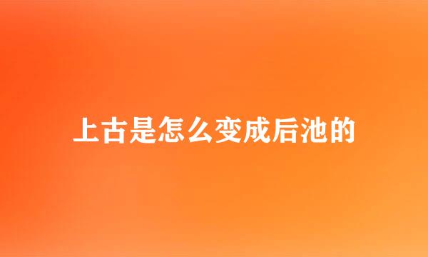 上古是怎么变成后池的