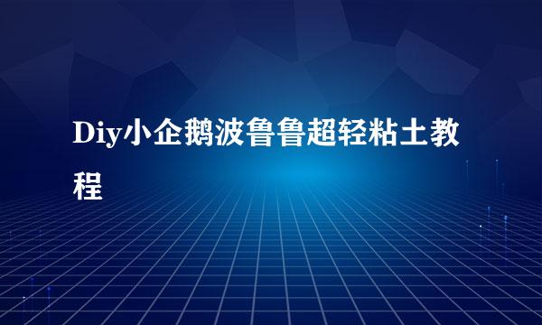 Diy小企鹅波鲁鲁超轻粘土教程