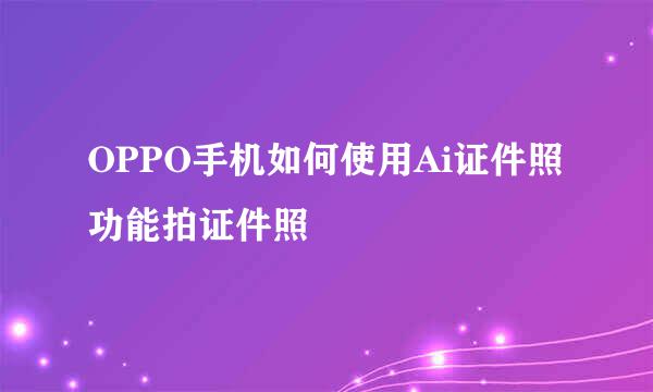 OPPO手机如何使用Ai证件照功能拍证件照