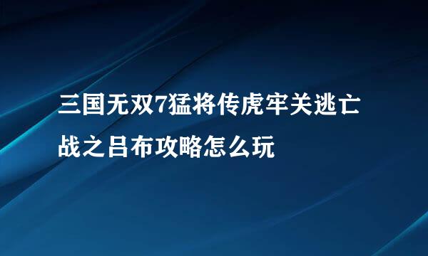 三国无双7猛将传虎牢关逃亡战之吕布攻略怎么玩