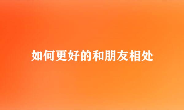 如何更好的和朋友相处