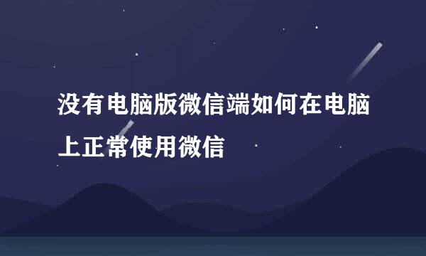 没有电脑版微信端如何在电脑上正常使用微信