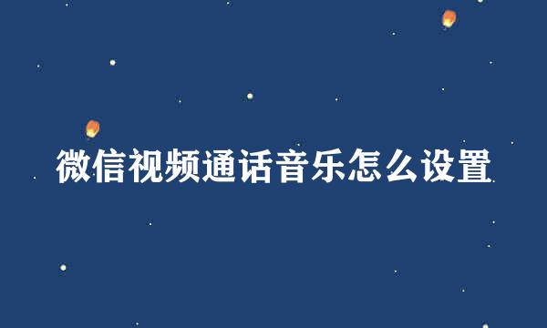 微信视频通话音乐怎么设置