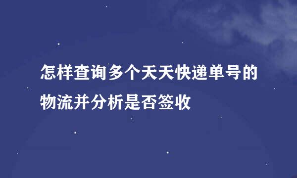 怎样查询多个天天快递单号的物流并分析是否签收