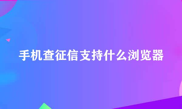 手机查征信支持什么浏览器