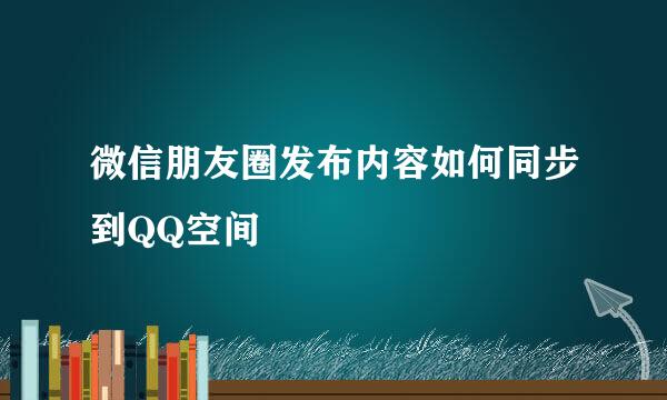 微信朋友圈发布内容如何同步到QQ空间