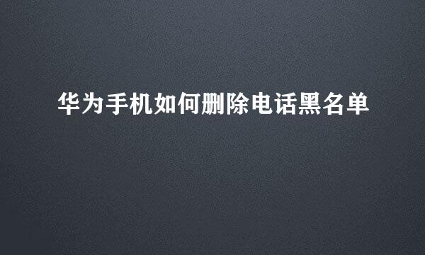 华为手机如何删除电话黑名单