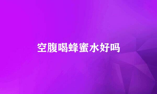 空腹喝蜂蜜水好吗