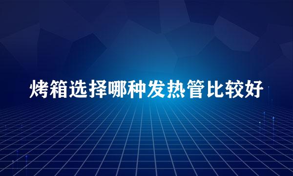 烤箱选择哪种发热管比较好