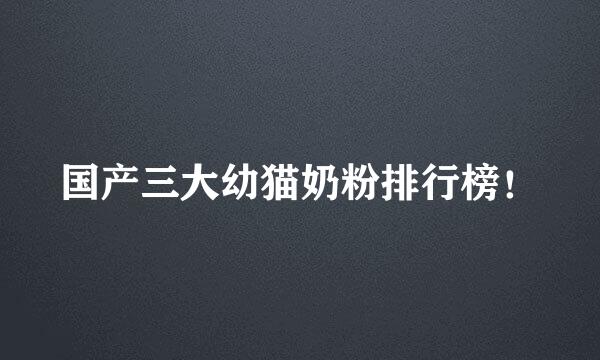 国产三大幼猫奶粉排行榜！