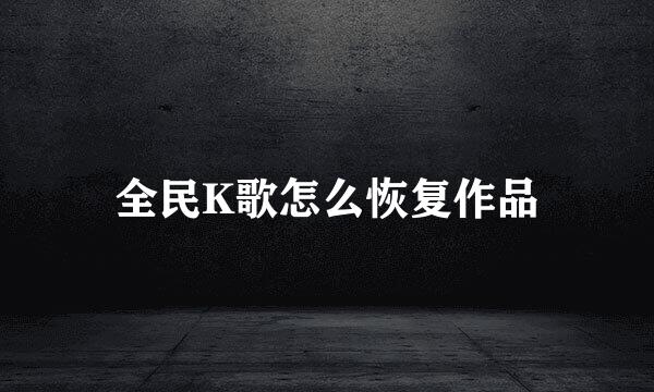 全民K歌怎么恢复作品