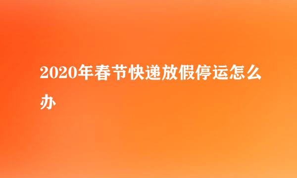 2020年春节快递放假停运怎么办
