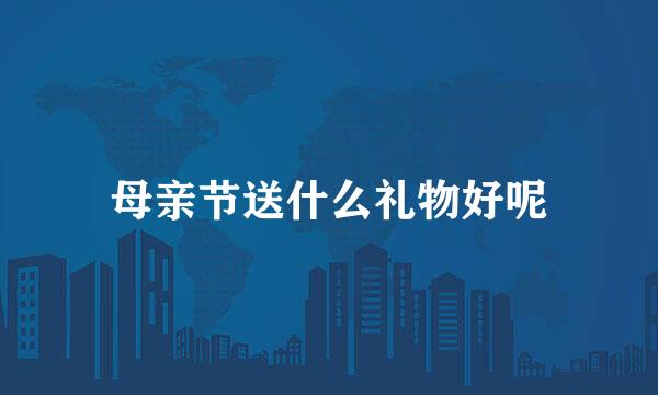 母亲节送什么礼物好呢