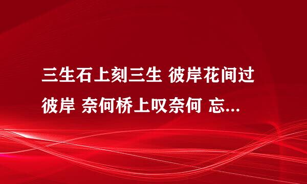 三生石上刻三生 彼岸花间过彼岸 奈何桥上叹奈何 忘川河中怎忘川 这是什么意思