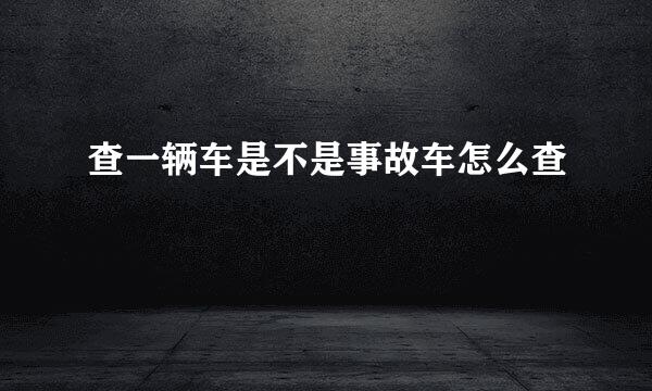 查一辆车是不是事故车怎么查