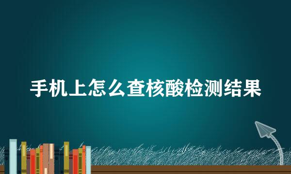 手机上怎么查核酸检测结果