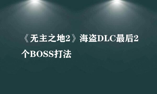 《无主之地2》海盗DLC最后2个BOSS打法