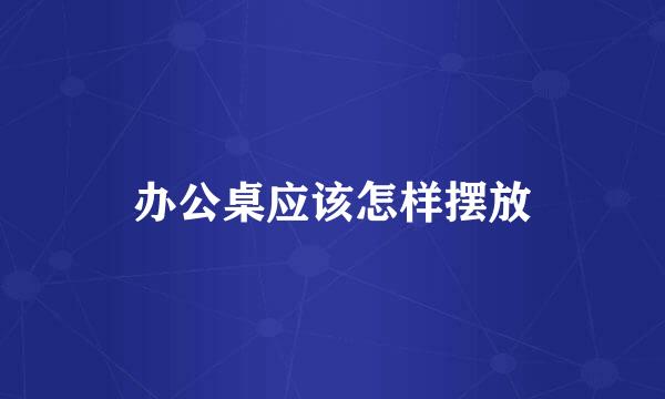 办公桌应该怎样摆放