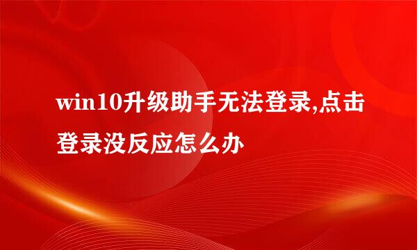 win10升级助手无法登录,点击登录没反应怎么办