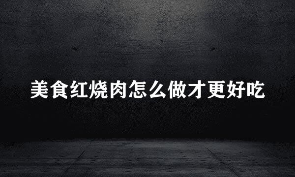 美食红烧肉怎么做才更好吃