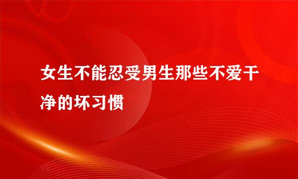 女生不能忍受男生那些不爱干净的坏习惯