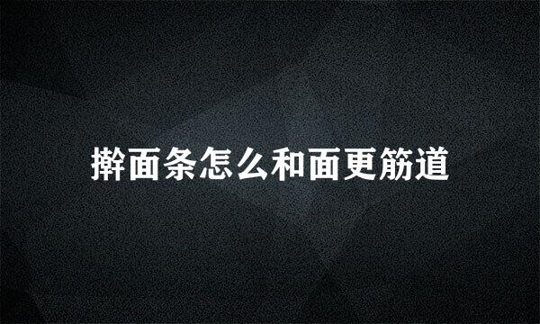 擀面条怎么和面更筋道