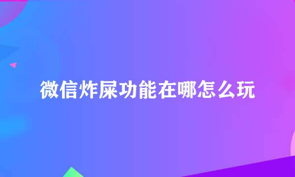 微信炸屎功能在哪怎么玩