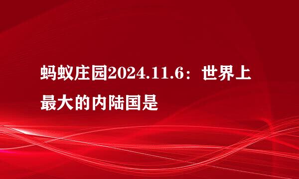 蚂蚁庄园2024.11.6：世界上最大的内陆国是