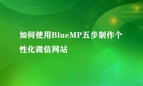 如何使用BlueMP五步制作个性化微信网站