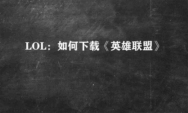 LOL：如何下载《英雄联盟》
