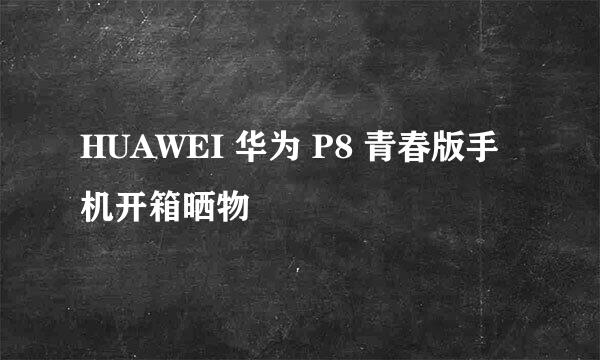 HUAWEI 华为 P8 青春版手机开箱晒物