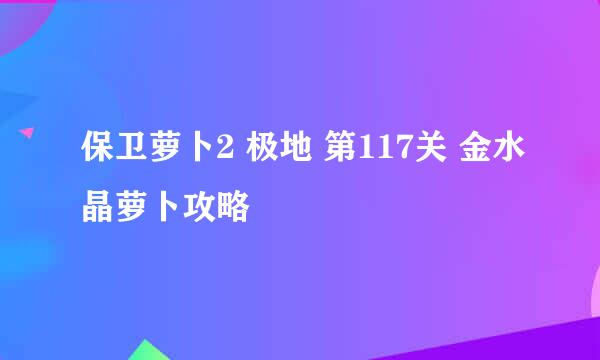 保卫萝卜2 极地 第117关 金水晶萝卜攻略