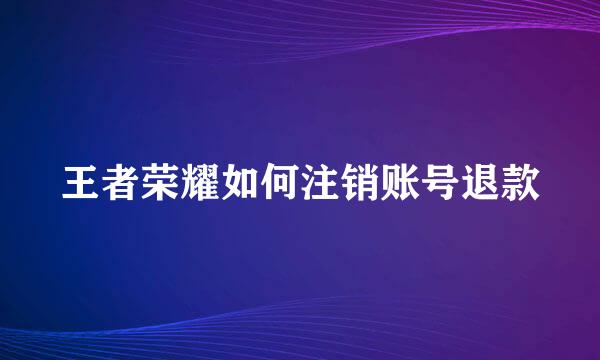 王者荣耀如何注销账号退款