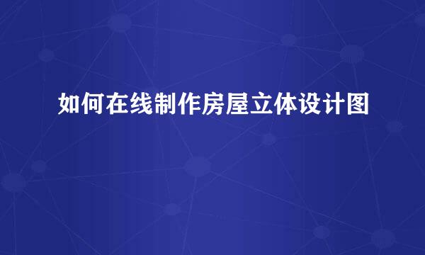 如何在线制作房屋立体设计图