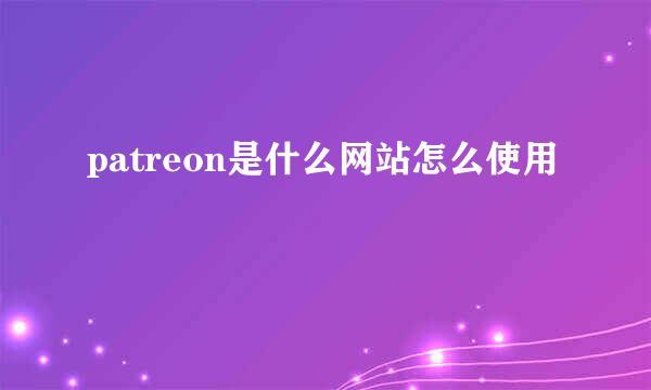 patreon是什么网站怎么使用