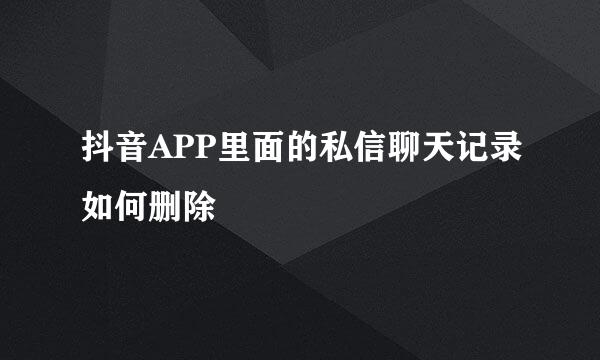 抖音APP里面的私信聊天记录如何删除