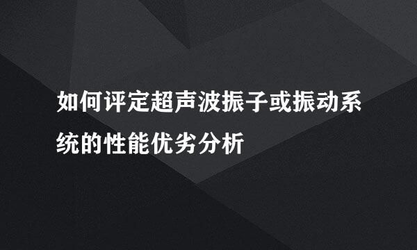 如何评定超声波振子或振动系统的性能优劣分析