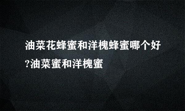 油菜花蜂蜜和洋槐蜂蜜哪个好?油菜蜜和洋槐蜜
