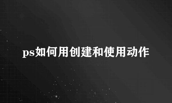 ps如何用创建和使用动作
