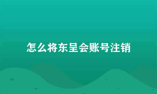 怎么将东呈会账号注销