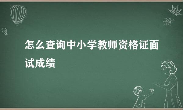 怎么查询中小学教师资格证面试成绩